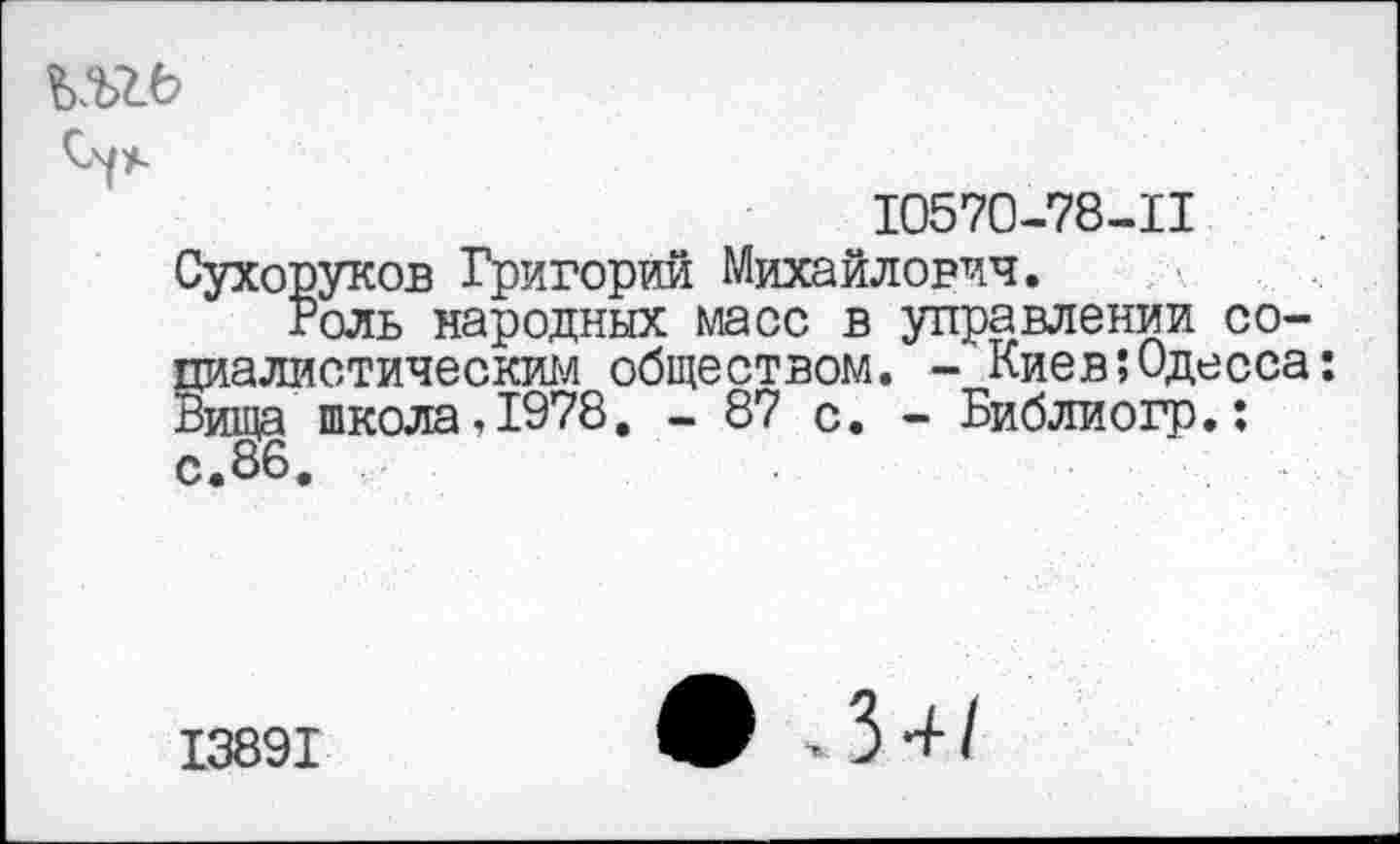 ﻿
10570-78-11
Сухоруков Григорий Михайлович.
Роль народных масс в управлении социалистическим обществом. - Киев;Одесса: Вища школа,1978. - 87 с. - Библиогр.: с. 86,
13891
>34/